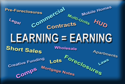 Learning=Earning|pre-foreclosures|short sales|HUDS|commercial|legal|lots|mobile homes|multi-units|foreclosures|creative funding|mortgage notes|contracts|comps|apartments